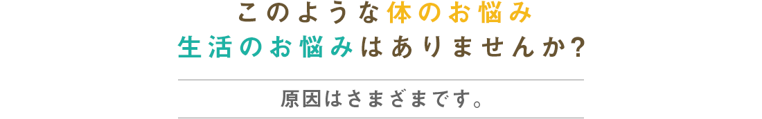 このような体のお悩み・生活のお悩みはありませんか?